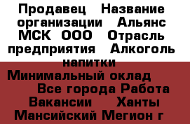 Продавец › Название организации ­ Альянс-МСК, ООО › Отрасль предприятия ­ Алкоголь, напитки › Минимальный оклад ­ 25 000 - Все города Работа » Вакансии   . Ханты-Мансийский,Мегион г.